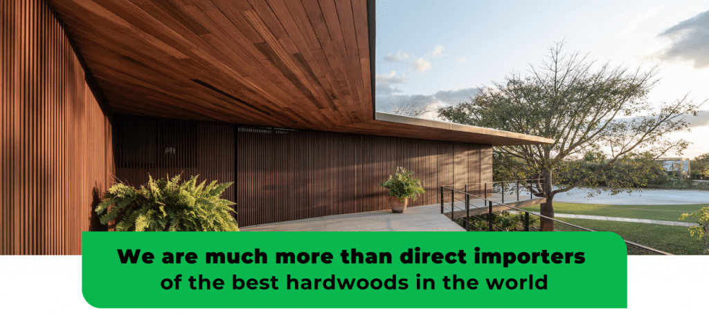 We are much more than direct importers of the best hardwoods in the world